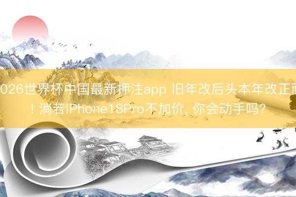 2026世界杯中国最新押注app 旧年改后头本年改正面! 淌若iPhone18Pro不加价, 你会动手吗?