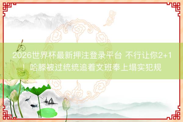 2026世界杯最新押注登录平台 不行让你2+1！哈滕被过统统