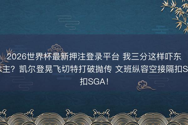 2026世界杯最新押注登录平台 我三分这样吓东说念主？凯尔登