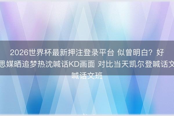 2026世界杯最新押注登录平台 似曾明白？好意思媒晒追梦热沈喊话KD画面 对比当天凯尔登喊话文班