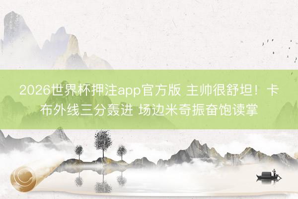 2026世界杯押注app官方版 主帅很舒坦！卡布外线三分轰进 场边米奇振奋饱读掌