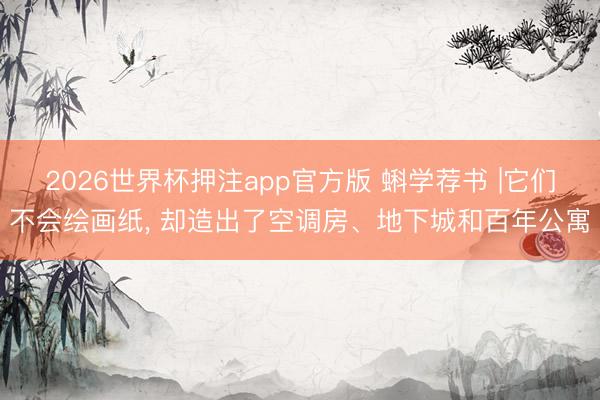 2026世界杯押注app官方版 蝌学荐书 |它们不会绘画纸， 却造出了空调房、地下城和百年公寓