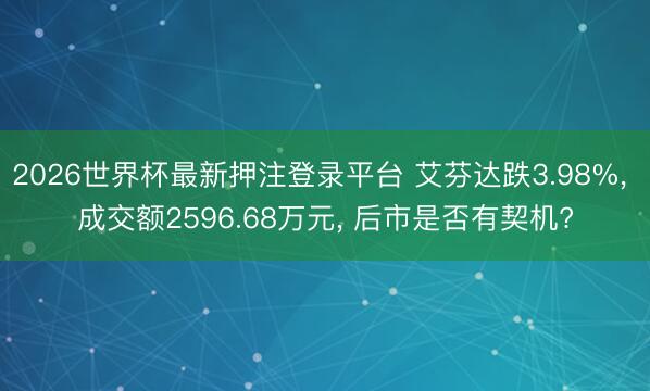 2026世界杯最新押注登录平台 艾芬达跌3.98%， 成交额2596.68万元， 后市是否有契机?