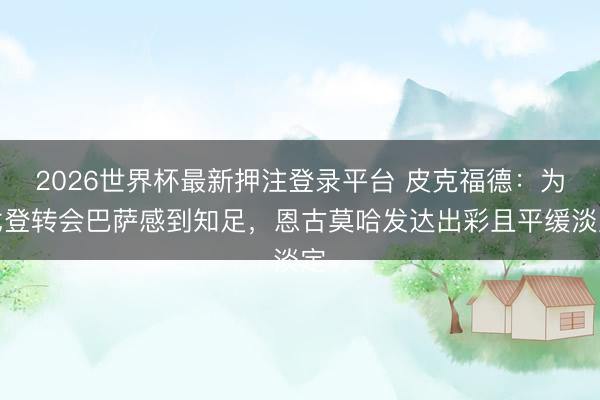 2026世界杯最新押注登录平台 皮克福德:为戈登转会巴萨感到知足,恩古莫哈发达出彩且平缓淡定