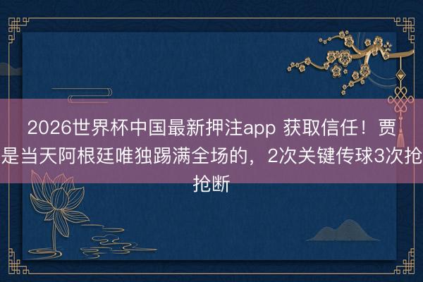 2026世界杯中国最新押注app 获取信任！贾伊是当天阿根廷唯独踢满全场的，2次关键传球3次抢断