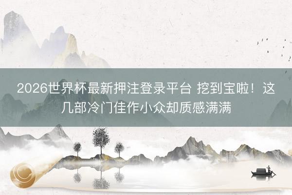 2026世界杯最新押注登录平台 挖到宝啦！这几部冷门佳作小众却质感满满