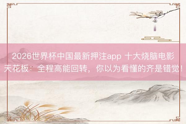 2026世界杯中国最新押注app 十大烧脑电影天花板:全程高能回转,你以为看懂的齐是错觉!