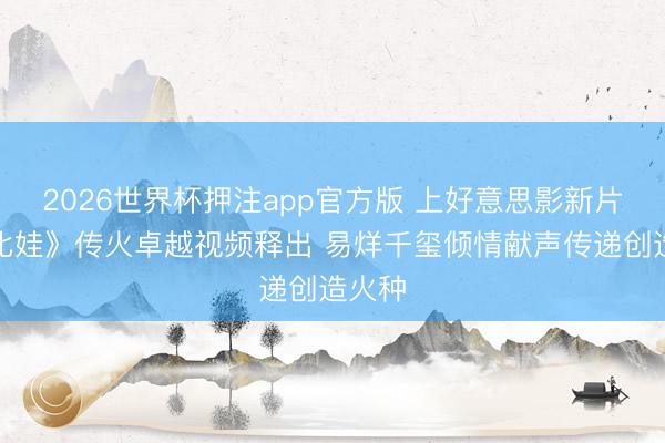 2026世界杯押注app官方版 上好意思影新片《燃比娃》传火卓越视频释出 易烊千玺倾情献声传递创造火种