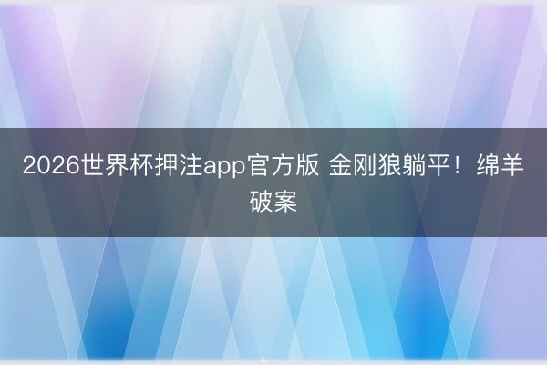 2026世界杯押注app官方版 金刚狼躺平！绵羊破案