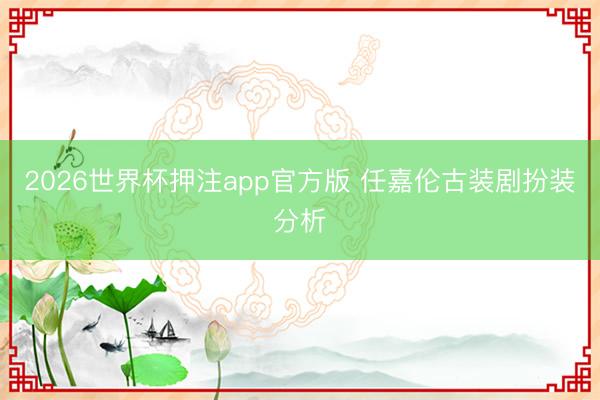 2026世界杯押注app官方版 任嘉伦古装剧扮装分析
