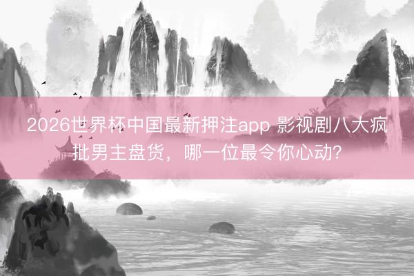 2026世界杯中国最新押注app 影视剧八大疯批男主盘货，哪一位最令你心动？