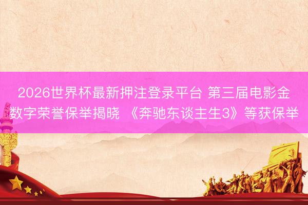 2026世界杯最新押注登录平台 第三届电影金数字荣誉保举揭晓 《奔驰东谈主生3》等获保举