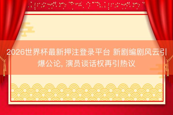 2026世界杯最新押注登录平台 新剧编剧风云引爆公论， 演员谈话权再引热议