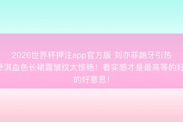 2026世界杯押注app官方版 刘亦菲龅牙引热议!舒淇血色长裙露皱纹太惊艳!着实感才是最高等的好意思!