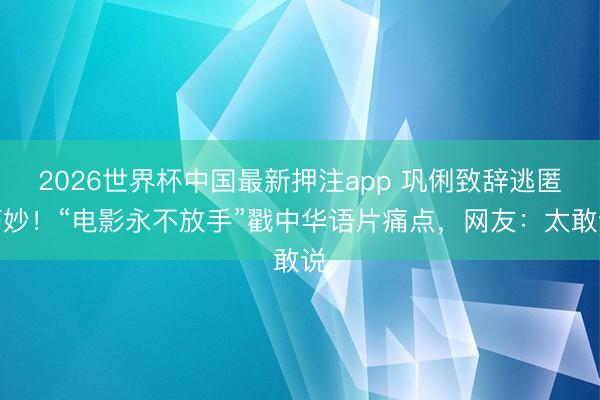 2026世界杯中国最新押注app 巩俐致辞逃匿巧妙！“电影永不放手”戳中华语片痛点，网友：太敢说