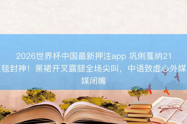 2026世界杯中国最新押注app 巩俐戛纳21次红毯封神！黑裙开叉露腿全场尖叫，中语致虚心外媒闭嘴