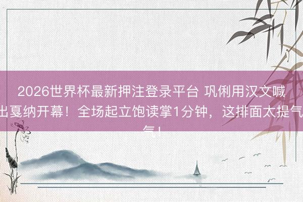 2026世界杯最新押注登录平台 巩俐用汉文喊出戛纳开幕!全场起立饱读掌1分钟,这排面太提气!