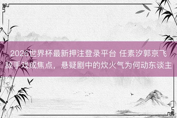 2026世界杯最新押注登录平台 任素汐郭京飞敌手戏成焦点，悬疑剧中的炊火气为何动东谈主