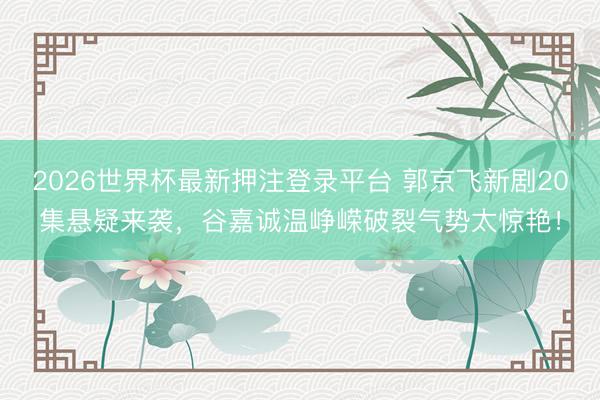2026世界杯最新押注登录平台 郭京飞新剧20集悬疑来袭，谷嘉诚温峥嵘破裂气势太惊艳！