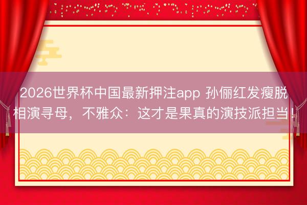 2026世界杯中国最新押注app 孙俪红发瘦脱相演寻母,不雅众:这才是果真的演技派担当!