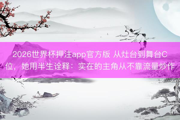2026世界杯押注app官方版 从灶台到舞台C位，她用半生诠释：实在的主角从不靠流量炒作