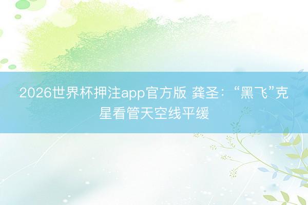 2026世界杯押注app官方版 龚圣：“黑飞”克星看管天空线平缓