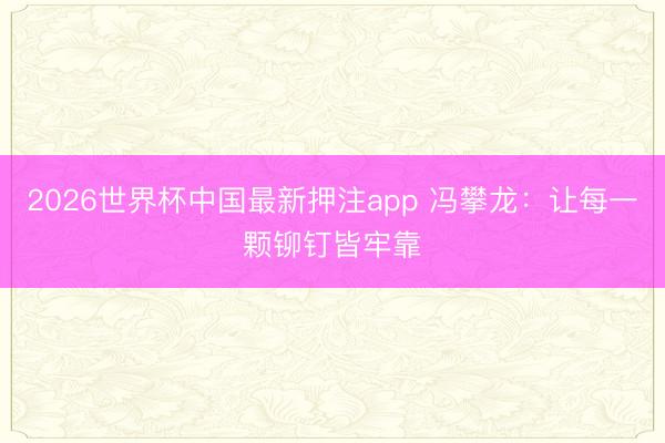 2026世界杯中国最新押注app 冯攀龙:让每一颗铆钉皆牢靠