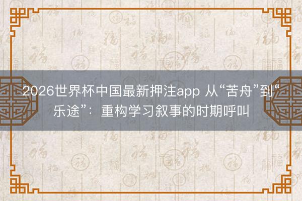 2026世界杯中国最新押注app 从“苦舟”到“乐途”：重构学习叙事的时期呼叫