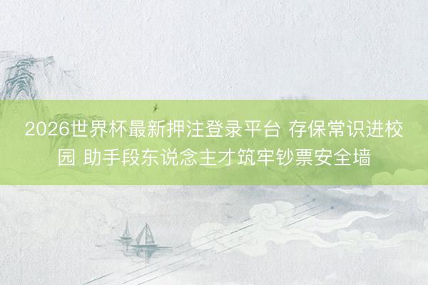 2026世界杯最新押注登录平台 存保常识进校园 助手段东说念主才筑牢钞票安全墙