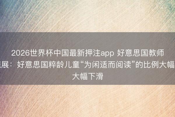 2026世界杯中国最新押注app 好意思国教师部施展：好意思国粹龄儿童“为闲适而阅读”的比例大幅下滑