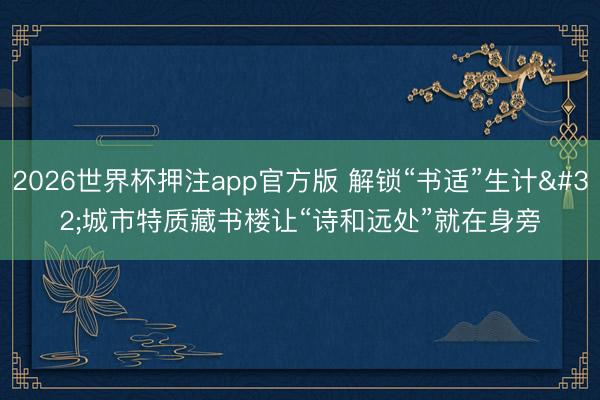 2026世界杯押注app官方版 解锁“书适”生计 城市特质藏书楼让“诗和远处”就在身旁