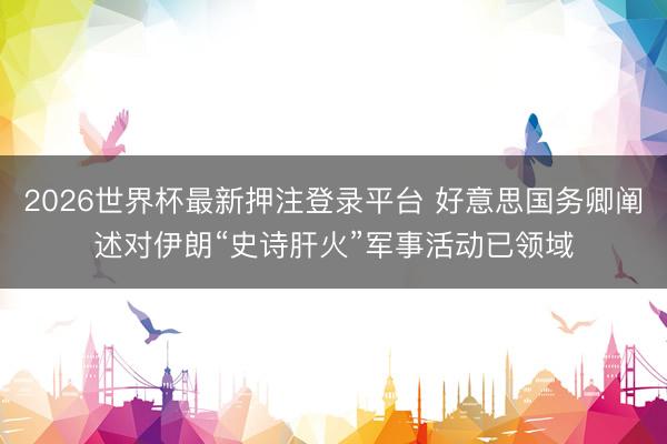 2026世界杯最新押注登录平台 好意思国务卿阐述对伊朗“史诗肝火”军事活动已领域
