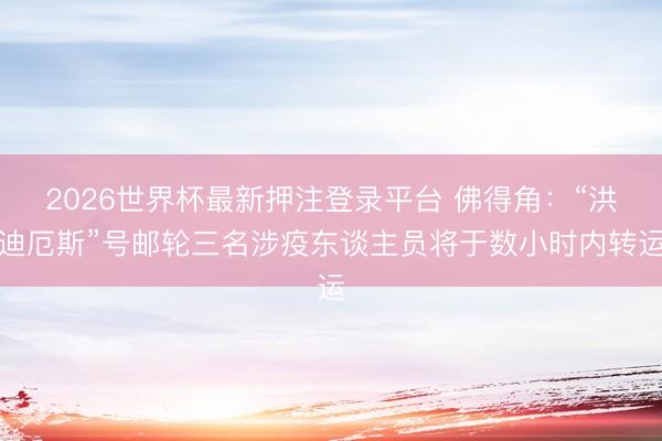 2026世界杯最新押注登录平台 佛得角：“洪迪厄斯”号邮轮三名涉疫东谈主员将于数小时内转运