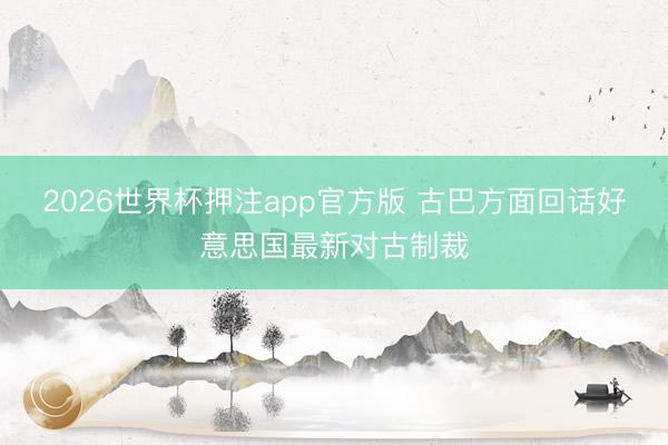2026世界杯押注app官方版 古巴方面回话好意思国最新对古制裁