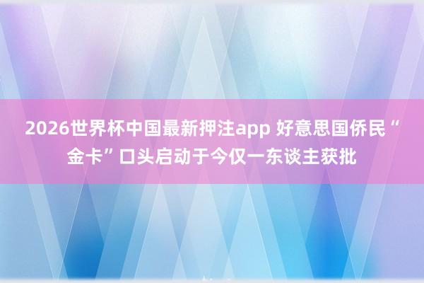 2026世界杯中国最新押注app 好意思国侨民“金卡”口头启动于今仅一东谈主获批