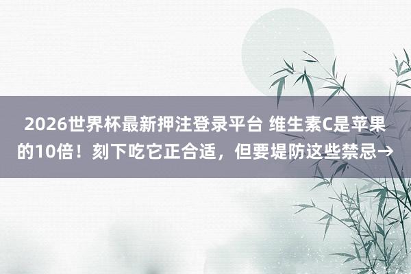 2026世界杯最新押注登录平台 维生素C是苹果的10倍！刻下吃它正合适，但要堤防这些禁忌→