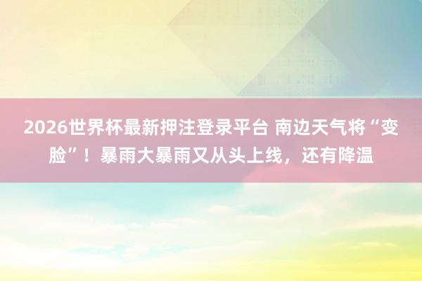 2026世界杯最新押注登录平台 南边天气将“变脸”!暴雨大暴雨又从头上线,还有降温