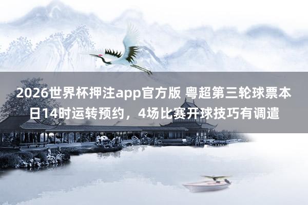 2026世界杯押注app官方版 粤超第三轮球票本日14时运转预约，4场比赛开球技巧有调遣