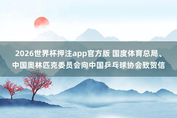 2026世界杯押注app官方版 国度体育总局、中国奥林匹克委员会向中国乒乓球协会致贺信