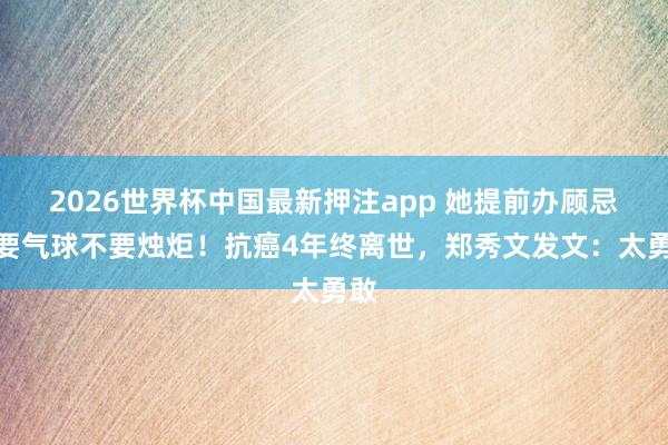 2026世界杯中国最新押注app 她提前办顾忌会要气球不要烛炬!抗癌4年终离世,郑秀文发文:太勇敢
