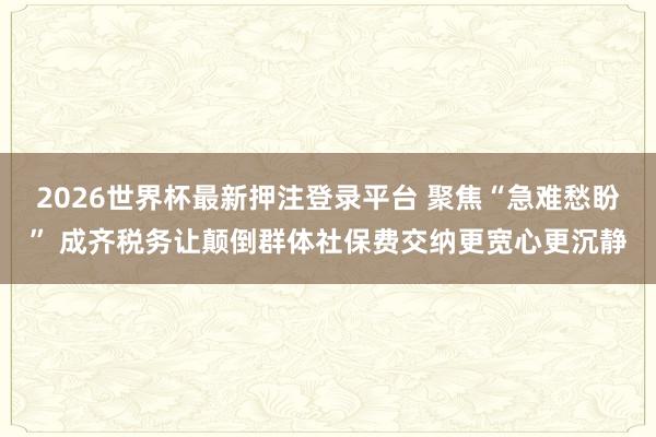 2026世界杯最新押注登录平台 聚焦“急难愁盼” 成齐税务让颠倒群体社保费交纳更宽心更沉静