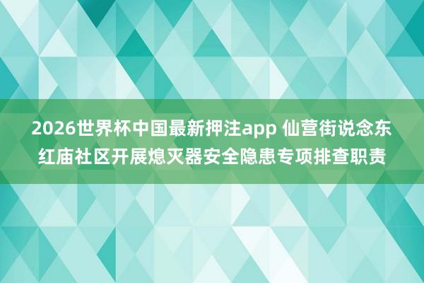 2026世界杯中国最新押注app 仙营街说念东红庙社区开展熄灭器安全隐患专项排查职责