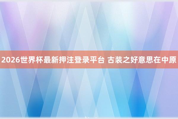 2026世界杯最新押注登录平台 古装之好意思在中原