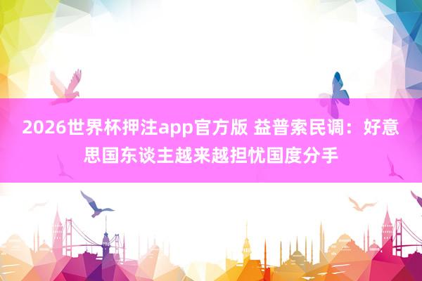 2026世界杯押注app官方版 益普索民调：好意思国东谈主越来越担忧国度分手