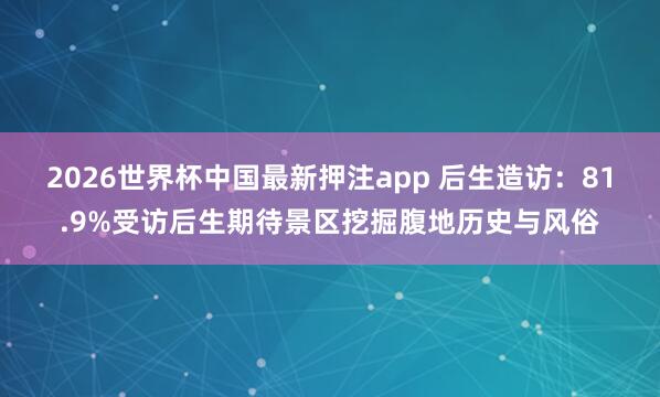 2026世界杯中国最新押注app 后生造访：81.9%受访后生期待景区挖掘腹地历史与风俗