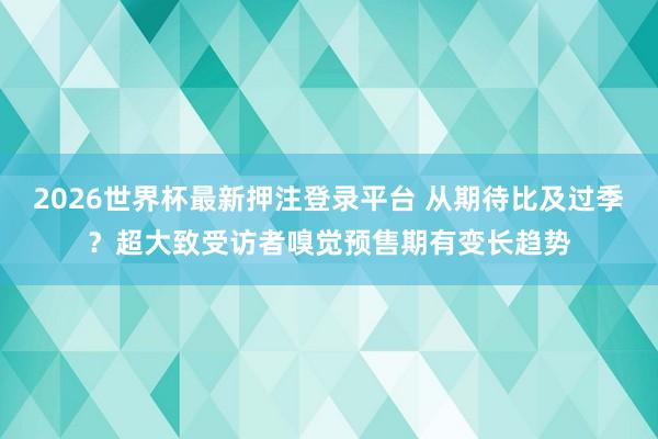 2026世界杯最新押注登录平台 从期待比及过季？超大致受访者嗅觉预售期有变长趋势