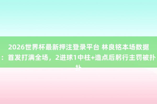2026世界杯最新押注登录平台 林良铭本场数据:首发打满全场,2进球1中柱+造点后躬行主罚被扑