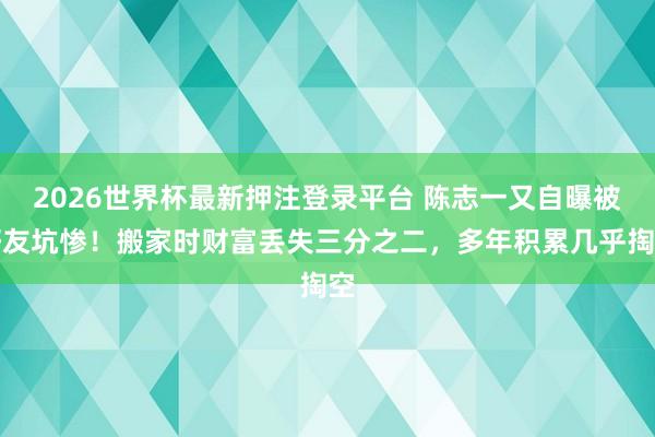2026世界杯最新押注登录平台 陈志一又自曝被好友坑惨!搬家时财富丢失三分之二,多年积累几乎掏空